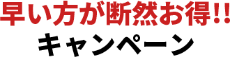 早い方が断然お得!! キャンペーン