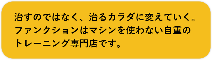 治すのではなく、治るカラダに変えていく。ファンクションはマシンを使わない自重のトレーニング専門店です。