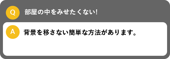 部屋の中をみせたくない!, 背景を移さない簡単な方法があります。